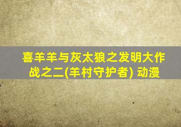 喜羊羊与灰太狼之发明大作战之二(羊村守护者) 动漫